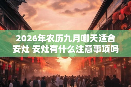 2026年农历九月哪天适合安灶 安灶有什么注意事项吗