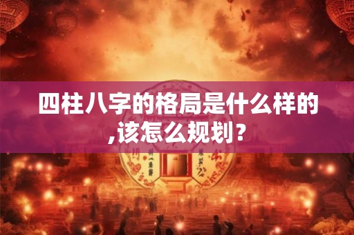 四柱八字的格局是什么样的,该怎么规划？