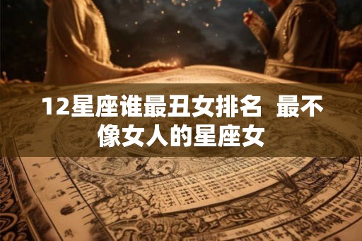 12星座谁最丑女排名 最不像女人的星座女 12星座谁最丑女排名 最不像女人的星座女