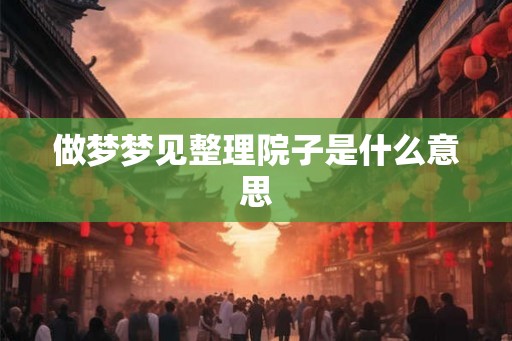 做梦梦见整理院子是什么意思 做梦梦见整理院子是什么意思