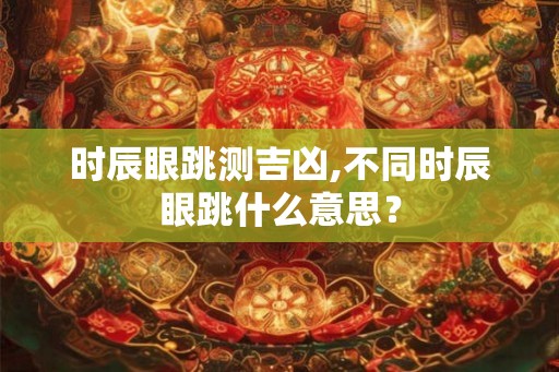 时辰眼跳测吉凶,不同时辰眼跳什么意思? 时辰眼跳测吉凶,不同时辰眼跳什么意思?