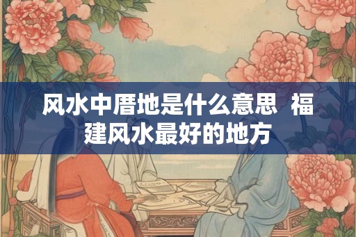 风水中厝地是什么意思  福建风水最好的地方