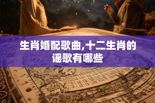 生肖婚配歌曲,十二生肖的谣歌有哪些
