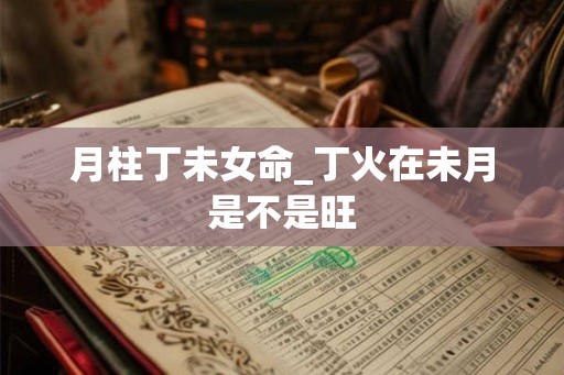 月柱丁未女命_丁火在未月是不是旺