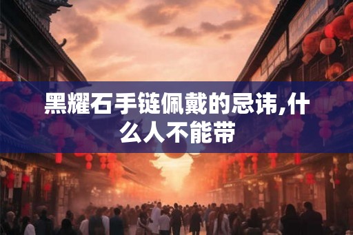 黑耀石手链佩戴的忌讳,什么人不能带