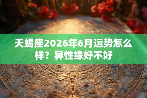 天蝎座2026年6月运势怎么样？异性缘好不好