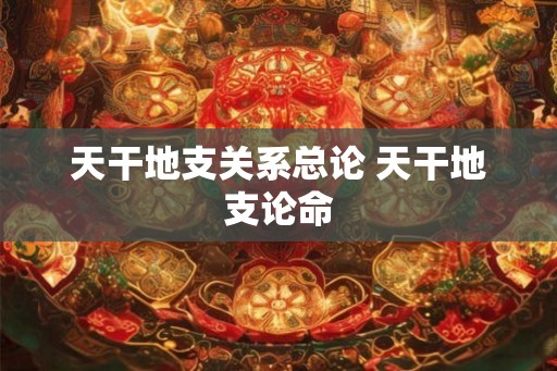天干地支关系总论 天干地支论命