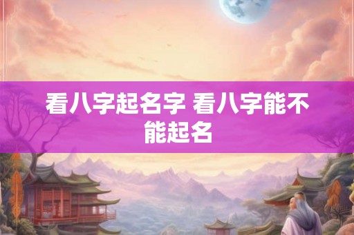 看八字起名字 看八字能不能起名