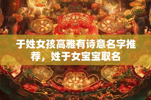 于姓女孩高雅有诗意名字推荐，姓于女宝宝取名