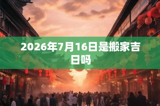2026年7月16日是搬家吉日吗