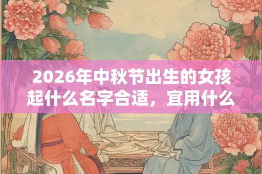 2026年中秋节出生的女孩起什么名字合适，宜用什么字