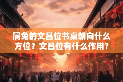 属兔的文昌位书桌朝向什么方位？文昌位有什么作用？