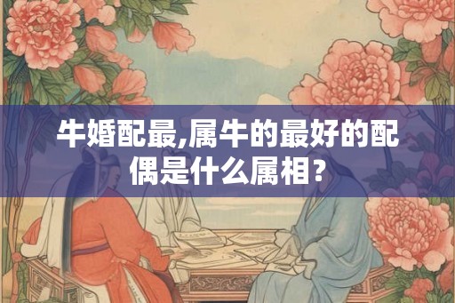 牛婚配最,属牛的最好的配偶是什么属相？