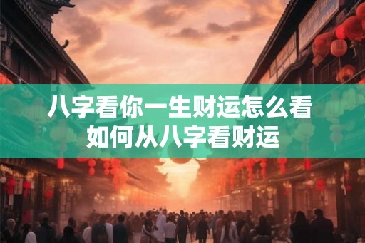 八字看你一生财运怎么看 如何从八字看财运
