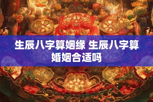生辰八字算姻缘 生辰八字算婚姻合适吗