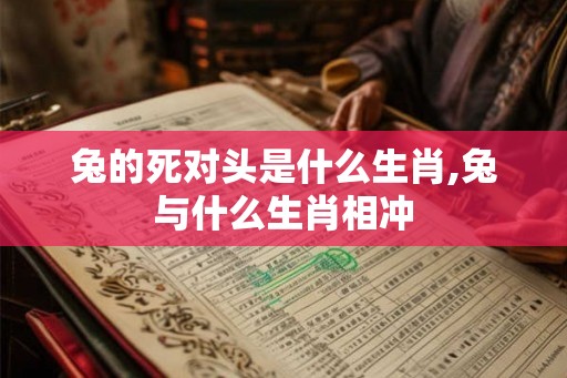 兔的死对头是什么生肖,兔与什么生肖相冲 兔的死对头是什么生肖,兔与什么生肖相冲