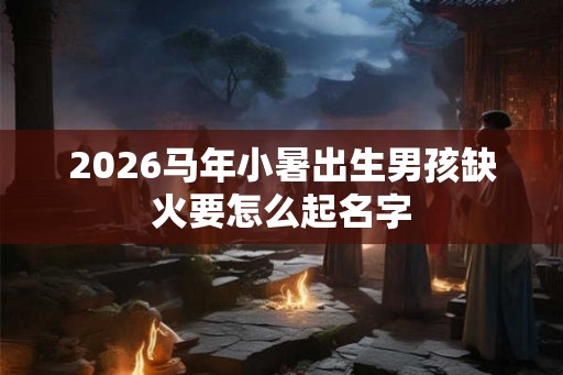 2026马年小暑出生男孩缺火要怎么起名字