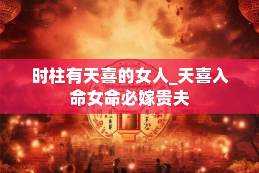 时柱有天喜的女人_天喜入命女命必嫁贵夫