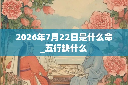2026年7月22日是什么命_五行缺什么 2026年7月22日是什么命_五行缺什么