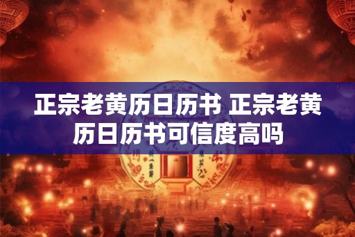 正宗老黄历日历书 正宗老黄历日历书可信度高吗