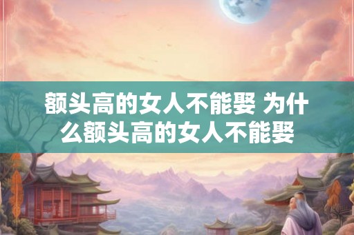额头高的女人不能娶 为什么额头高的女人不能娶