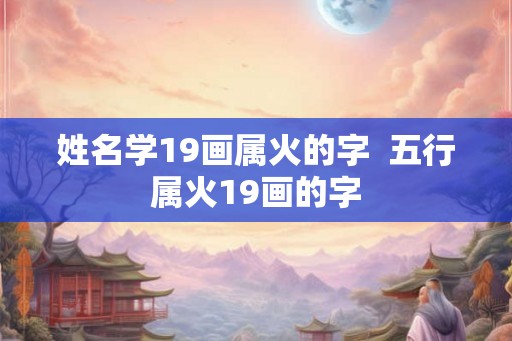 姓名学19画属火的字  五行属火19画的字