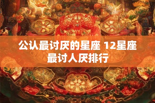 公认最讨厌的星座 12星座最讨人厌排行