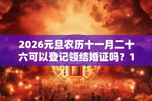 2026元旦农历十一月二十六可以登记领结婚证吗?1月结婚吉日总览 2026元旦农历十一月二十六可以登记领结婚证吗?1月结婚吉日总览