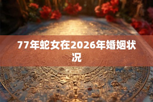 77年蛇女在2026年婚姻状况 77年蛇女在2026年婚姻状况