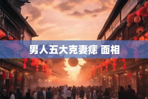 男人五大克妻痣 面相