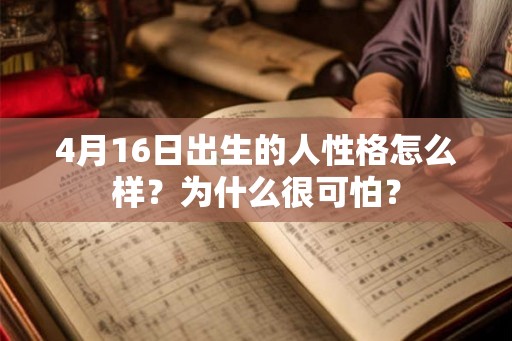 4月16日出生的人性格怎么样?为什么很可怕? 4月16日出生的人性格怎么样?为什么很可怕?