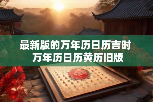 最新版的万年历日历吉时 万年历日历黄历旧版 最新版的万年历日历吉时 万年历日历黄历旧版