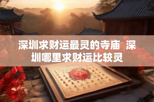 深圳求财运最灵的寺庙  深圳哪里求财运比较灵