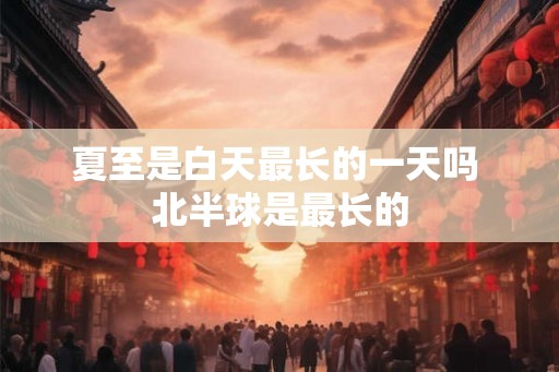 夏至是白天最长的一天吗 北半球是最长的