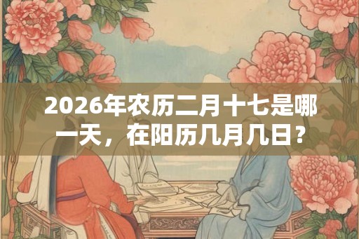 2026年农历二月十七是哪一天，在阳历几月几日？