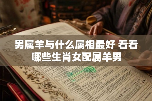 男属羊与什么属相最好 看看哪些生肖女配属羊男
