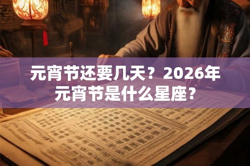 元宵节还要几天？2026年元宵节是什么星座？