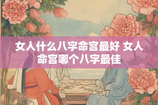 女人什么八字命宫最好 女人命宫哪个八字最佳