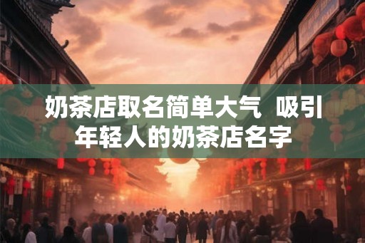 奶茶店取名简单大气  吸引年轻人的奶茶店名字