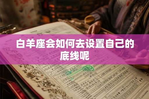 白羊座会如何去设置自己的底线呢 白羊座会如何去设置自己的底线呢