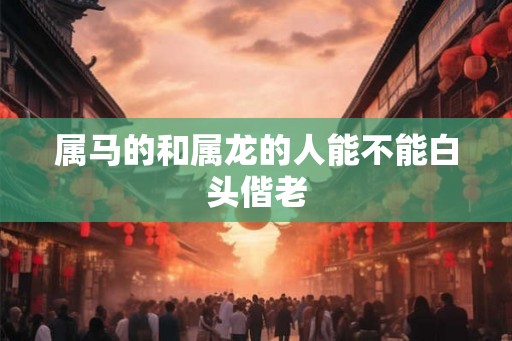 属马的和属龙的人能不能白头偕老