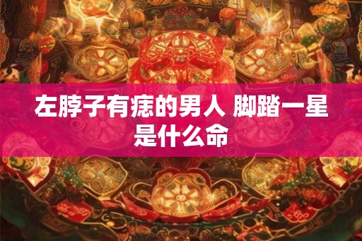 左脖子有痣的男人 脚踏一星是什么命