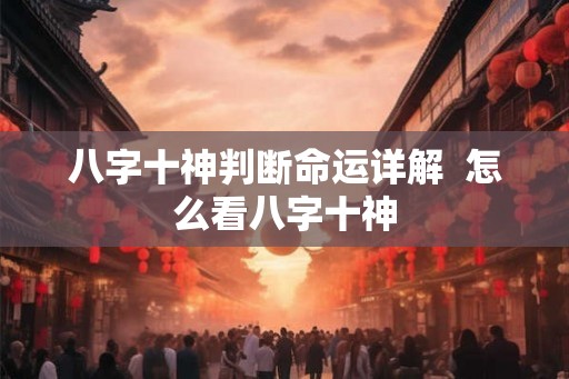 八字十神判断命运详解  怎么看八字十神