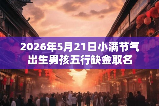 2026年5月21日小满节气出生男孩五行缺金取名