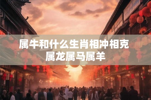 属牛和什么生肖相冲相克 属龙属马属羊 属牛和什么生肖相冲相克 属龙属马属羊