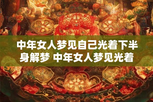 中年女人梦见自己光着下半身解梦 中年女人梦见光着下半身代表什么 中年女人梦见自己光着下半身解梦 中年女人梦见光着下半身代表什么
