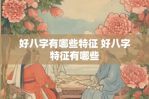 好八字有哪些特征 好八字特征有哪些