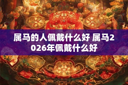 属马的人佩戴什么好 属马2026年佩戴什么好