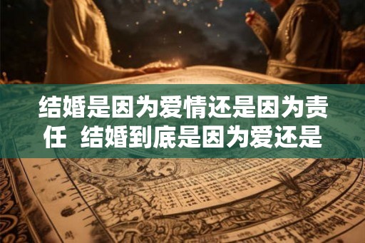 结婚是因为爱情还是因为责任  结婚到底是因为爱还是合适