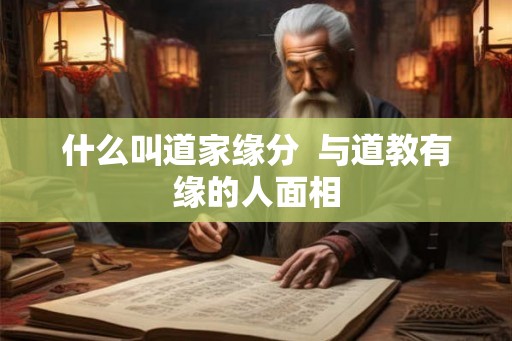什么叫道家缘分 与道教有缘的人面相 什么叫道家缘分 与道教有缘的人面相